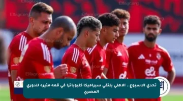 تحدي الأسبوع.. الأهلي يلتقي سيراميكا كليوباترا في قمة مثيرة للدوري المصري